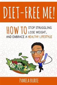 Diet-Free Me: How to Stop Struggling, Lose Weight, and Embrace a Healthy Lifestyle