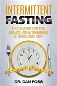 Intermittent Fasting: 6 Effective Methods to Lose Weight, Build Muscle, Increase Your Metabolism, Get Ketogenic, and Get Healthy