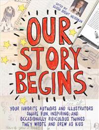 Our Story Begins: Your Favorite Authors and Illustrators Share Fun, Inspiring, and Occasionally Ridiculous Things They Wrote and Drew as