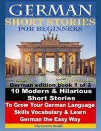 German Short Stories for Beginners 10 Modern & Hilarious Short Stories to Grow Your German Language Skills, Vocabulary & Learn German the Easy Way: Ge