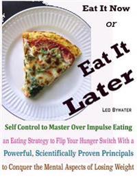Eat It Now or Eat It Later : Self Control to Master Over Impulse Eating an Eating Strategy to Flip Your Hunger Switch With a Powerful, Scientifically Proven Principals to Conquer the Mental Aspects of Losing Weight