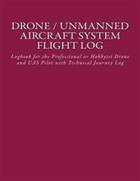 Drone / Unmanned Aircraft System Flight Log: Logbook for the Professional or Hobbyist Drone and Uas Pilot with Technical Journey Log