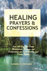 Healing Prayers and Confessions: Over 100 Powerful Daily Meditations, Prayers and Declarations for Total Healing and Divine Health