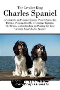 The Cavalier King Charles Spaniel: A Complete and Comprehensive Owners Guide To: Buying, Owning, Health, Grooming, Training, Obedience, Understanding