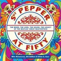 Sgt. Pepper at Fifty: The Mood, the Look, the Sound, the Legacy of the Beatles' Great Masterpiece