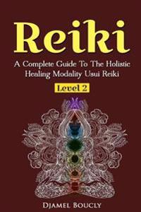 Reiki Level 2 a Complete Guide to the Holistic Healing Modality Usui Reiki Level 2: A Complete Guide to the Holistic Healing Modality Usui Reiki Level