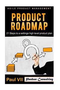 Agile Product Management: Product Roadmap: 21 Steps to Setting a High Level Product Plan