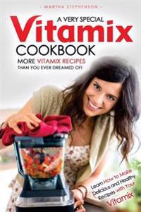 A Very Special Vitamix Cookbook: Learn How to Make Delicious and Healthy Recipes with Your Vitamix - More Vitamix Recipes Than You Ever Dreamed Of!