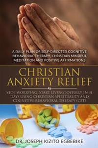 Christian Anxiety Relief: Stop Worrying, Start Living Joyfully in 31 Days: By Using Christian Spirituality and Cognitive Behavioral Therapy (CBT