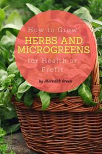 How to Grow Herbs and Microgreens for Health or Profit: Make Money Growing Herbs and Microgreens Indoors