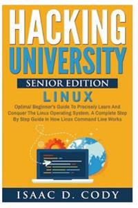 Hacking University Senior Edition: Linux: Optimal Beginner's Guide to Precisely Learn and Conquer the Linux Operating System. a Complete Step-By-Step