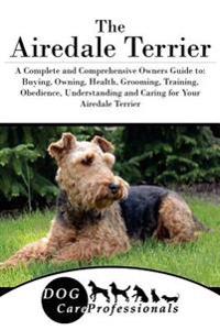 The Airedale Terrier: A Complete and Comprehensive Owners Guide To: Buying, Owning, Health, Grooming, Training, Obedience, Understanding and