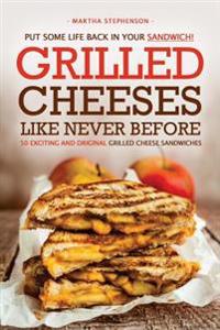 Put Some Life Back in Your Sandwich! - Grilled Cheeses Like Never Before: 50 Exciting and Original Grilled Cheese Sandwiches
