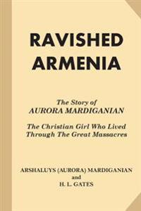 Ravished Armenia: The Story of Aurora Mardiganian, the Christian Girl Who Lived Through the Great Massacres