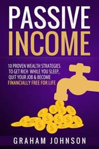 Passive Income: 10 Proven Wealth Strategies to Get Rich While You Sleep, Quit Your Job & Become Financially Free for Life
