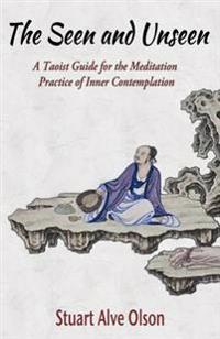 The Seen and Unseen: A Taoist Guide for the Meditation Practice of Inner Contemplation