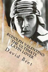 Rudolph Valentino: The Ultimate Latin Lover: (Includes Valentino: The Stageplay)