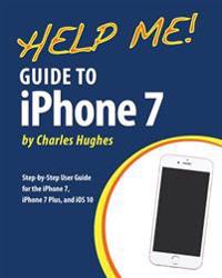 Help Me! Guide to the iPhone 7: Step-By-Step User Guide for the iPhone 7, iPhone 7 Plus, and IOS 10