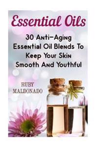Essential Oils: 30 Anti-Aging Essential Oil Blends to Keep Your Skin Smooth and Youthful