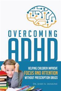 Overcoming ADHD: Helping Children Improve Focus and Attention Without Prescription Drugs