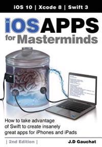 IOS Apps for Masterminds, 2nd Edition: How to Take Advantage of Swift 3 to Create Insanely Great Apps for Iphones and Ipads