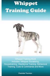 Whippet Training Guide Whippet Training Book Includes: Whippet Socializing, Housetraining, Obedience Training, Behavioral Training, Cues & Commands an