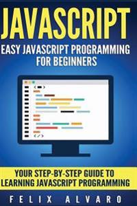 JavaScript: Easy JavaScript Programming for Beginners. Your Step-By-Step Guide to Learning JavaScript Programming