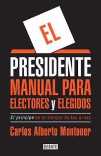 El Presidente. Manual Para Electores y Elegidos / The President. a Manual for Voters and the People They Elect: El Prancipe En El Tiempo de Las Urnas