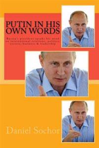 Putin in His Own Words: Russia's President Speaks His Mind on International Relations, Politics, Society, Business & Leadership