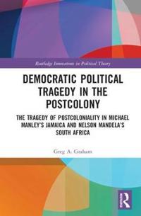 Democratic Political Tragedy in the Postcolony: The Tragedy of Postcoloniality in Michael Manley's Jamaica and Nelson Mandela's South Africa