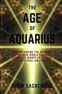 The Age of Aquarius: Understanding the Meaning of the New World Changes and How God Wants Us to Live Our Spiritual Awakening