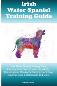 Irish Water Spaniel Training Guide Irish Water Spaniel Training Book Includes: Irish Water Spaniel Socializing, Housetraining, Obedience Training, Beh