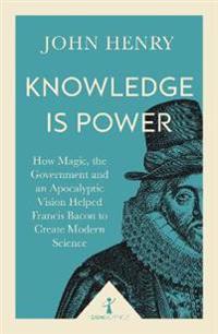 Knowledge Is Power: How Magic, the Government and an Apocalyptic Vision Helped Francis Bacon to Create Modern Science