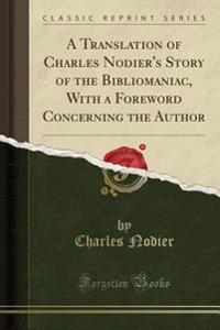 A Translation of Charles Nodier's Story of the Bibliomaniac, with a Foreword Concerning the Author (Classic Reprint)