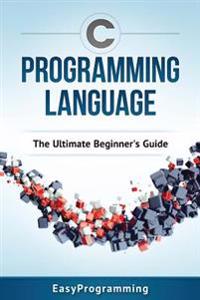 C Programming Language: The Ultimate Beginner's Guide