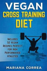 Vegan Cross Training Diet: Includes 50 Vegan Recipes Perfect for High Performance Athletes