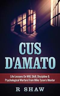 Cus D'Amato: Life Lessons on Will, Skill, Discipline & Psychological Warfare from Mike Tyson's Mentor
