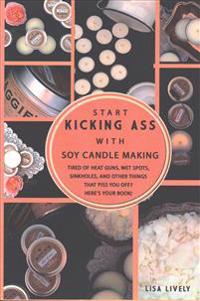 Start Kicking Ass with Container Soy Candle Making: Tired of Heat Guns, Sinkholes, Wet Spots, and Other Things That Totally Piss You Off When Making C