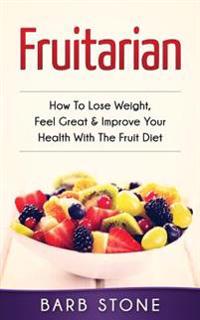 Fruitarian: How to Lose Weight, Feel Great & Improve Your Health with the Fruit Diet