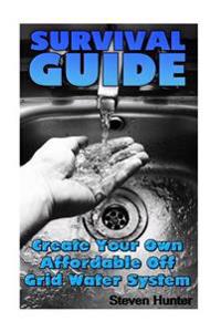 Survival Guide: Create Your Own Affordable Off Grid Water System: (Off-Grid Living, Self-Sufficient Living)