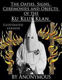 The Oaths, Signs, Ceremonies and Objects of the Ku-Klux-Klan.: Illustrated Version