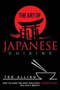 The Art of Japanese Cuisine: How to Make the Most Delicious Japanese Food You Can't Resist