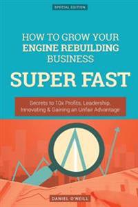How to Grow Your Engine Rebuilding Business Super Fast: Secrets to 10x Profits, Leadership, Innovation & Gaining an Unfair Advantage