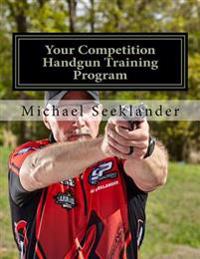 Your Competition Handgun Training Program: A Complete Training Program Designed for the Practical Shooter.