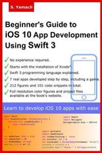 Beginner's Guide to IOS 10 App Development Using Swift 3: Xcode, Swift and App Design Fundamentals