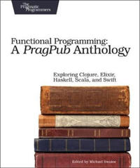 Functional Programming: A Pragpub Anthology: Exploring Clojure, Elixir, Haskell, Scala, and Swift