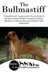 The Bullmastiff: A Complete and Comprehensive Owners Guide To: Buying, Owning, Health, Grooming, Training, Obedience, Understanding and