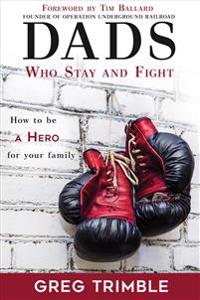 Dads Who Stay and Fight: How to Be a Hero to Your Family