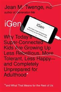 iGen: Why Today's Super-Connected Kids Are Growing Up Less Rebellious, More Tolerant, Less Happy--And Completely Unprepared