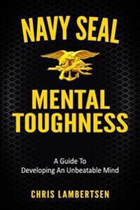 Navy Seal Mental Toughness: A Guide to Developing an Unbeatable Mind